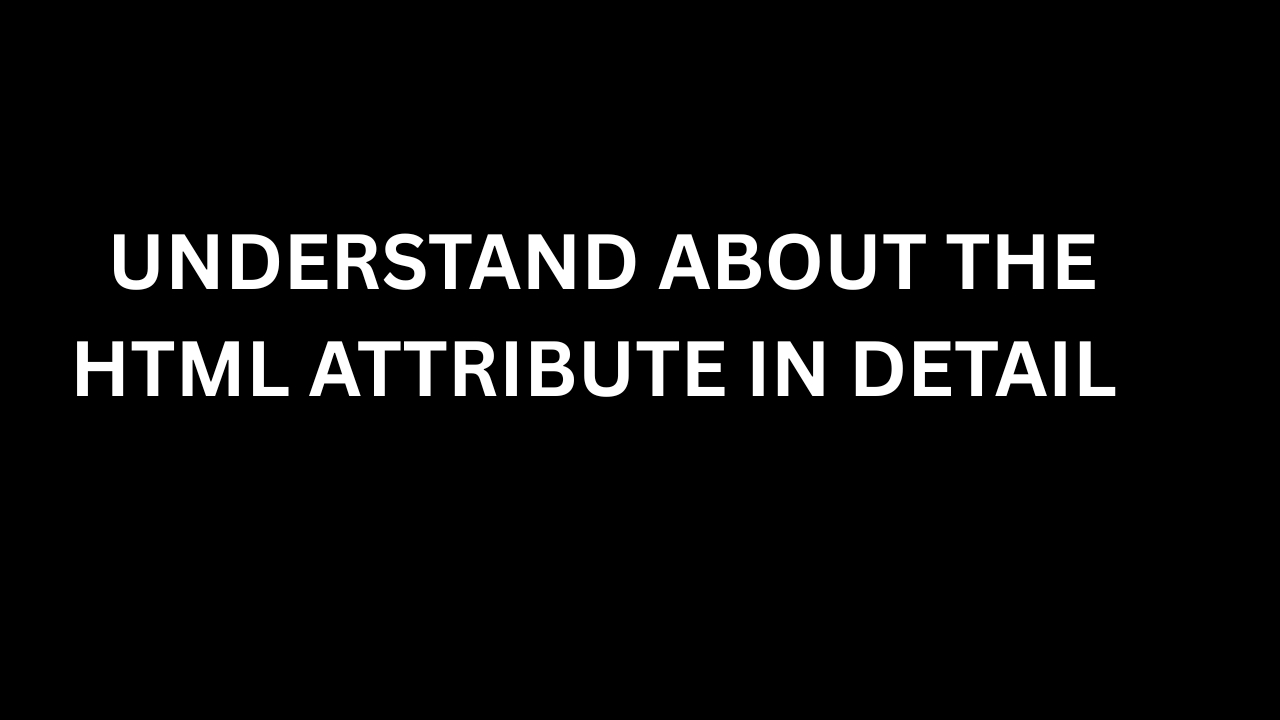 UNDERSTAND ABOUT THE HTML ATTRIBUTE IN DETAIL
